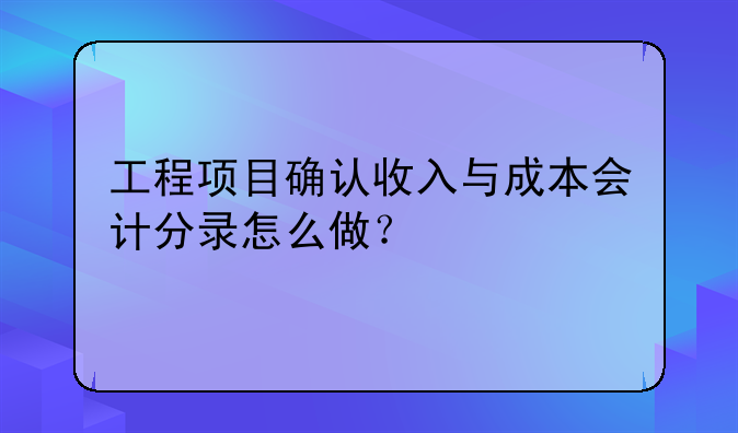 工程项目确认收入与成本会计分录怎么做？