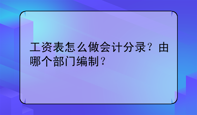 工资表怎么做会计分录?由哪个部门编制?