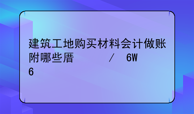 建筑工地购买材料会计做账附哪些原始单据