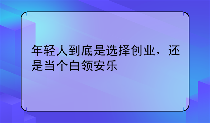 年轻人到底是选择创业,还是当个白领安乐