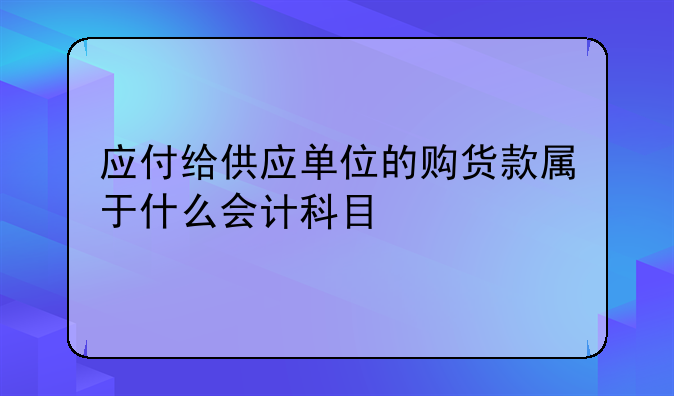 应付给供应单位的购货款属于什么会计科目