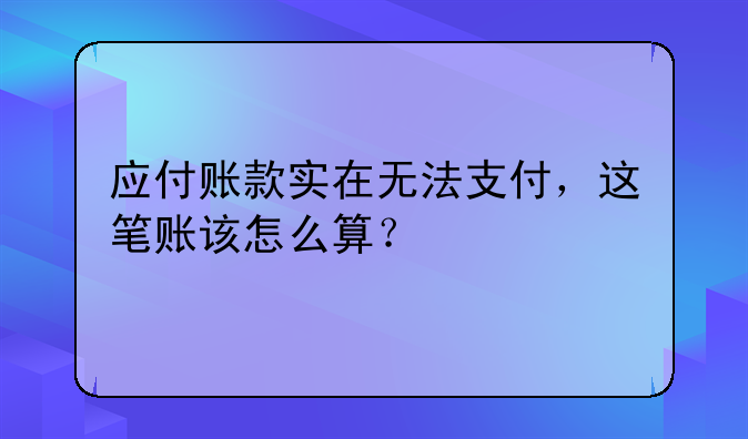 应付账款实在无法支付,这笔账该怎么算?