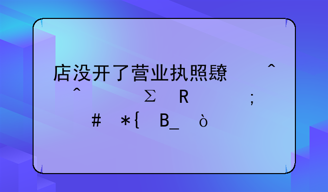 店没开了营业执照长时间没注销怎么办吗？