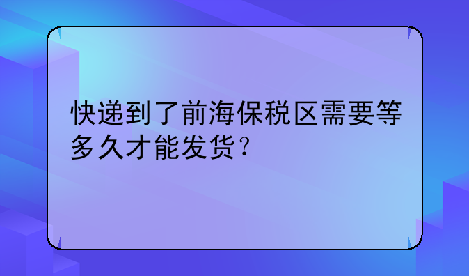 快递到了前海保税区需要等多久才能发货？