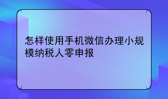 怎样使用手机微信办理小规模纳税人零申报