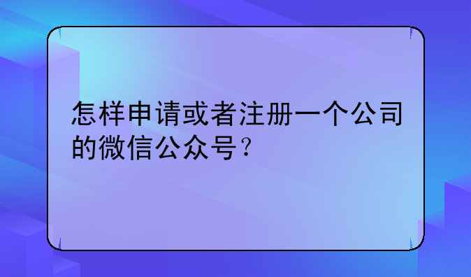 怎样申请或者注册一个公司的微信公众号？