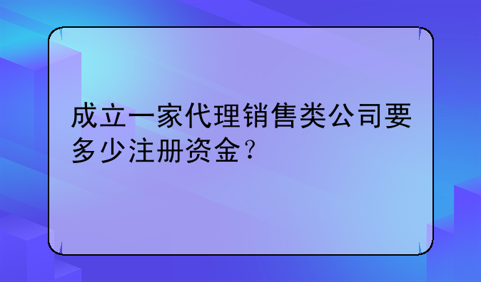 成立一家代理销售类公司要多少注册资金?