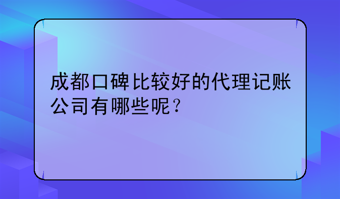 成都口碑比较好的代理记账公司有哪些呢？
