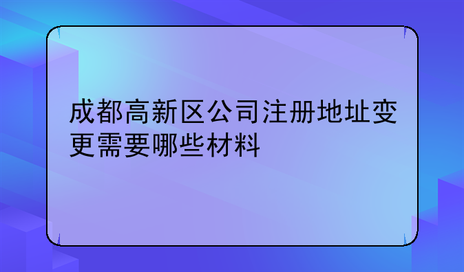 成都高新区公司注册地址变更需要哪些材料