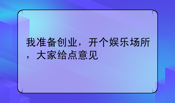 我准备创业,开个娱乐场所,大家给点意见