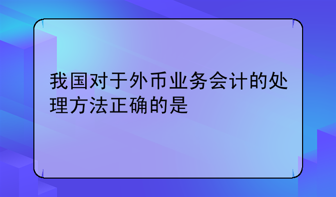 我国对于外币业务会计的处理方法正确的是