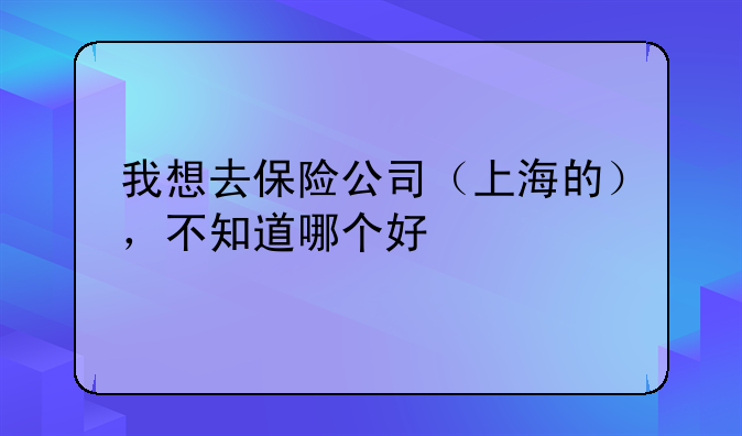 我想去保险公司（上海的），不知道哪个好