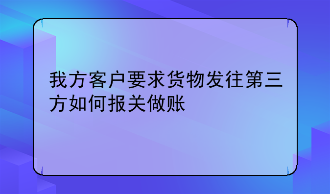 我方客户要求货物发往第三方如何报关做
