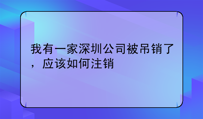 我有一家深圳公司被吊销了，应该如何注销