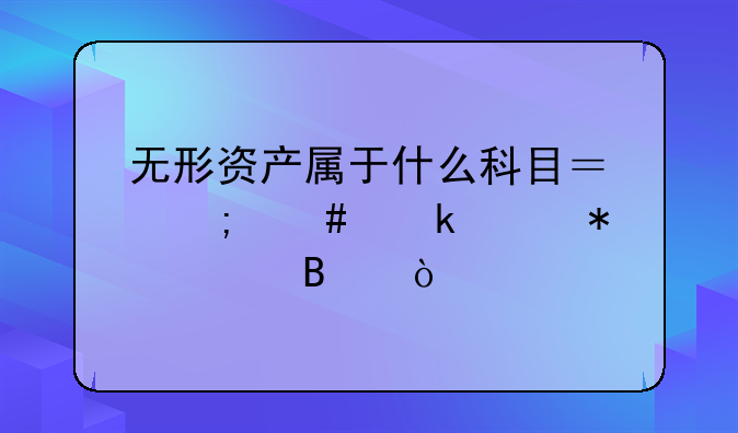 无形资产属于什么科目？怎么做账务处理？