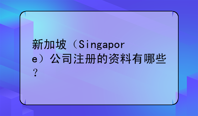 新加坡（Singapore）公司注册的资料有哪些？