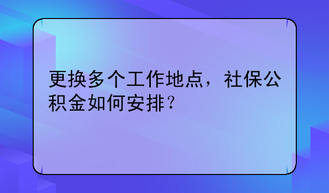 更换多个工作地点,社保公积金如何安排?