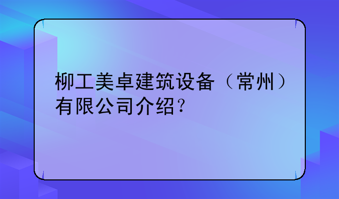 柳工美卓建筑设备（常州）有限公司介绍？