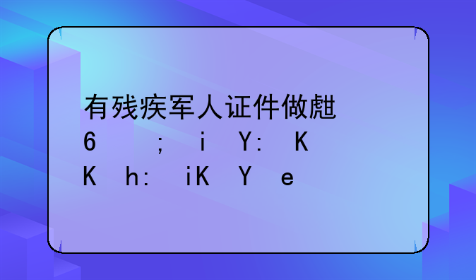 有残疾军人证件做生意都有哪些优惠政策？