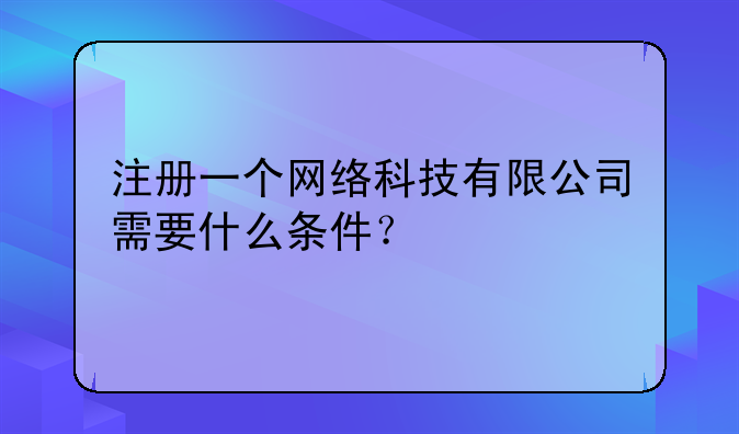 注册一个网络科技有限公司需要什么条件？