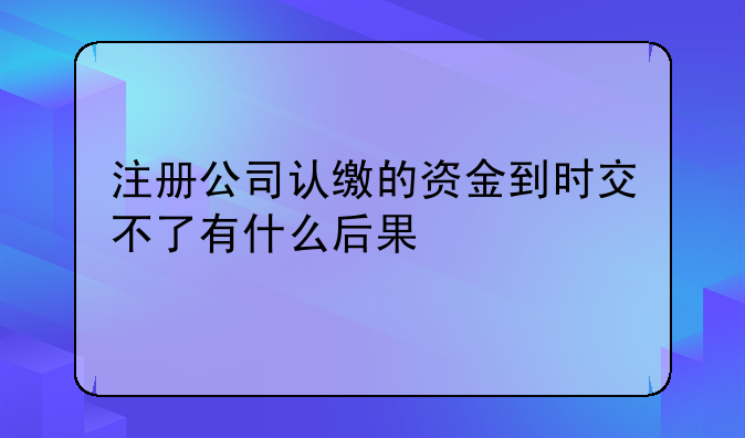 注册公司认缴的资金到时交不了有什么后果