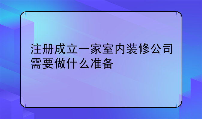 注册成立一家室内装修公司需要做什么准备
