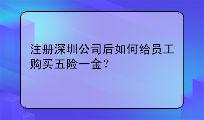 注册深圳公司后如何给员工购买五险一金?