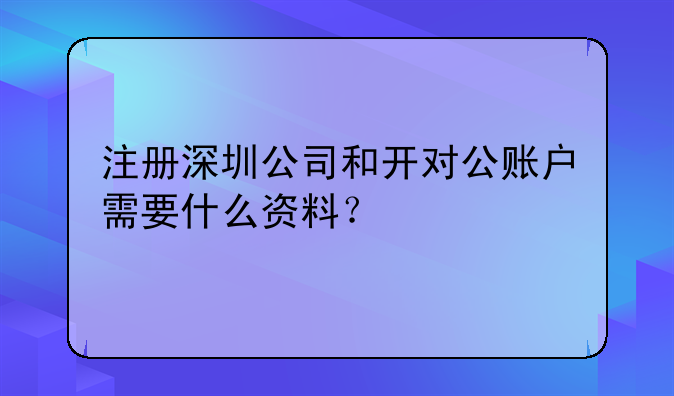 注册深圳公司和开对公账户需要什么资料？