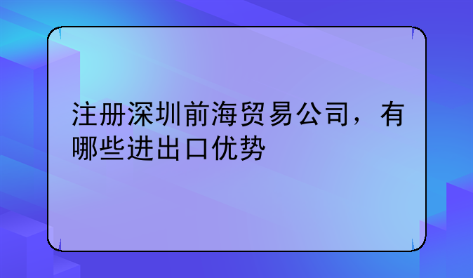 注册深圳前海贸易公司，有哪些进出口优势