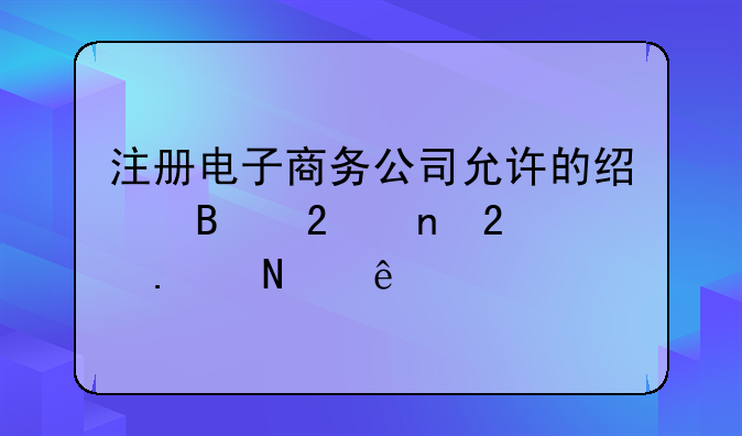 注册电子商务公司允许的经营范围包括哪些