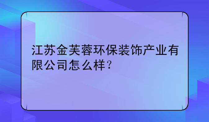 江苏金芙蓉环保装饰产业有限公司怎么样?