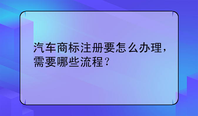汽车商标注册要怎么办理，需要哪些流程？