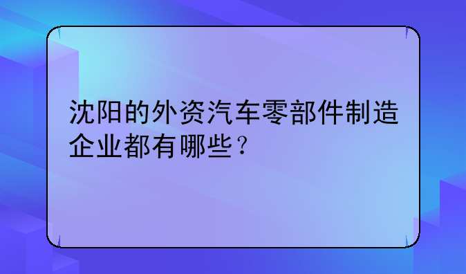 沈阳的外资汽车零部件制造企业都有哪些?
