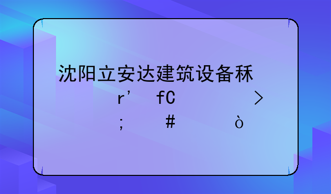 沈阳立安达建筑设备租赁有限公司怎么样？