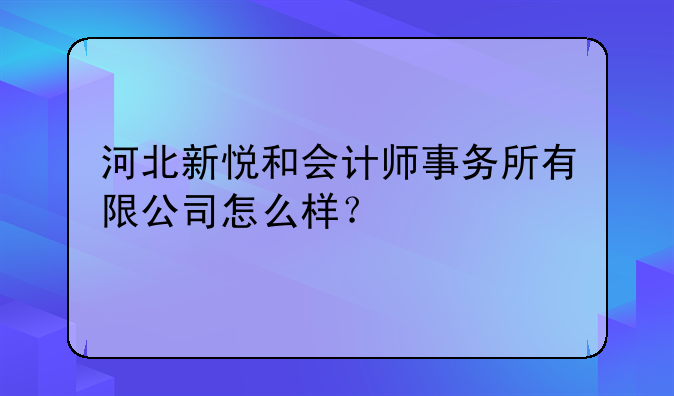 河北新悦和会计师事务所有限公司怎么样?
