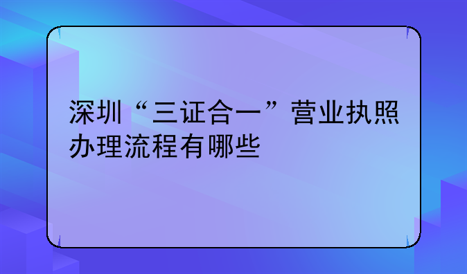 深圳“三证合一”营业执照办理流程有哪些