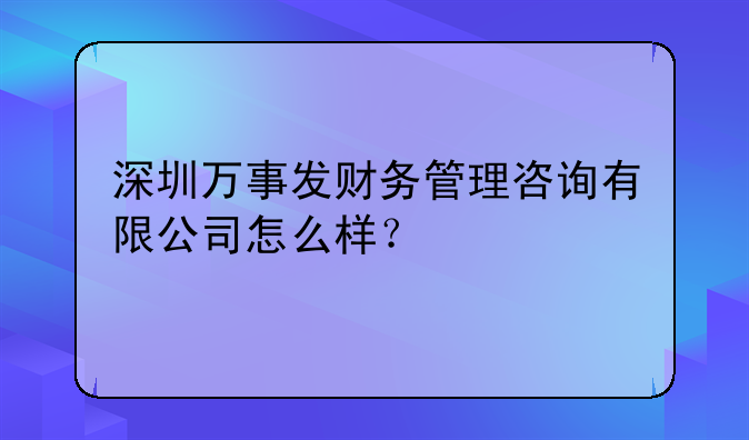 深圳万事发财务管理咨询有限公司怎么样？