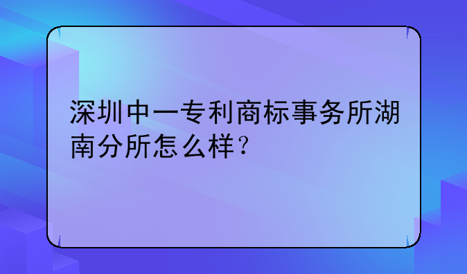 深圳中一专利商标事务所湖南分所怎么样？