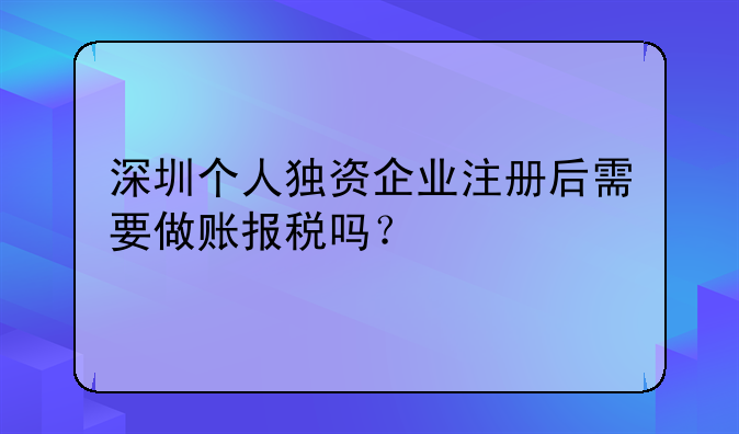 深圳个人独资企业注册后需要做账报税吗？