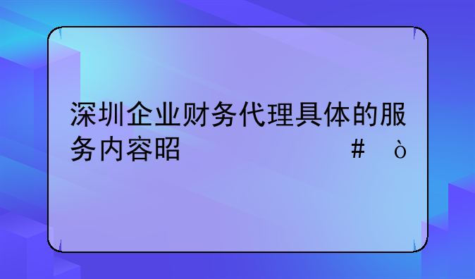 深圳企业财务代理具体的服务内容是什么？