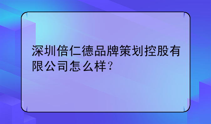 深圳倍仁德品牌策划控股有限公司怎么样?