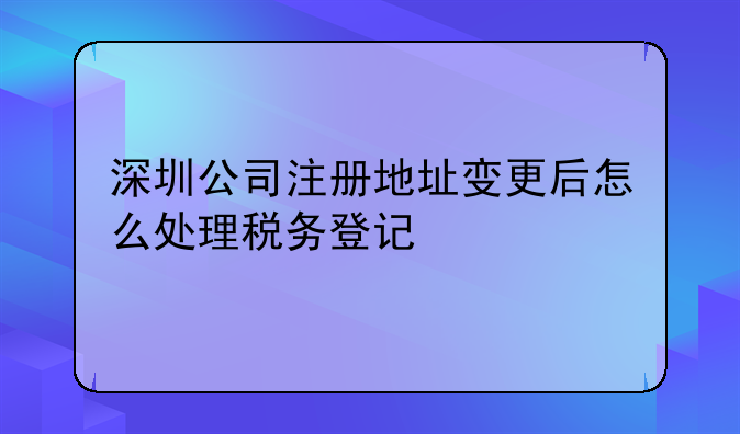 深圳公司注册地址变更后怎么处理税务登记