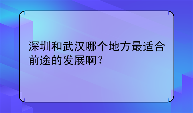 深圳和武汉哪个地方最适合前途的发展啊？