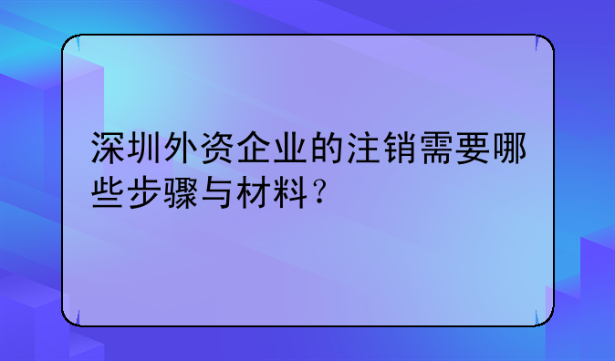 深圳外资企业的注销需要哪些步骤与材料？