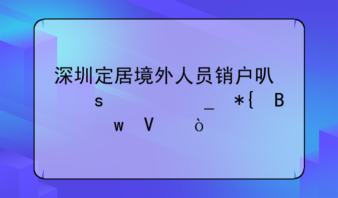 深圳定居境外人员销户可“一窗办理”啦！