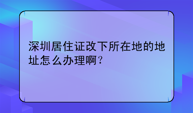 深圳居住证改下所在地的地址怎么办理啊?