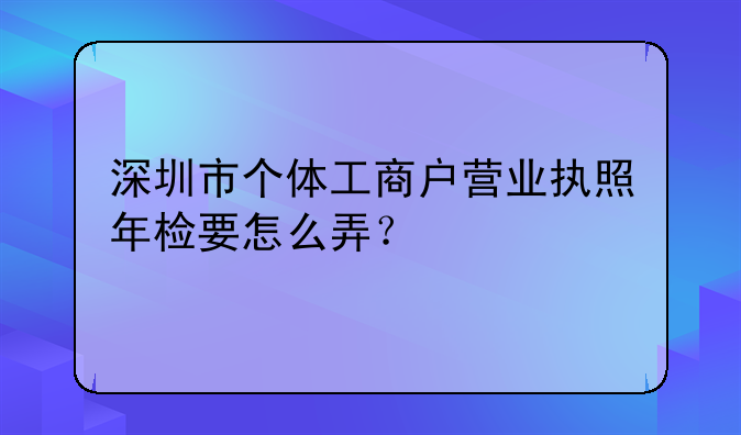 深圳市个体工商户营业执照年检要怎么弄?