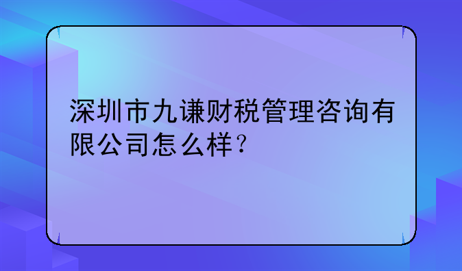 深圳市九谦财税管理咨询有限公司怎么样？