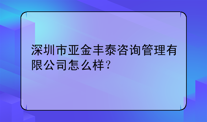 深圳市亚金丰泰咨询管理有限公司怎么样？