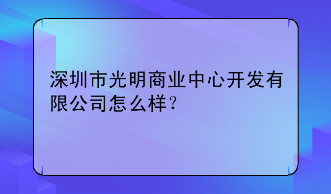 深圳市光明商业中心开发有限公司怎么样？